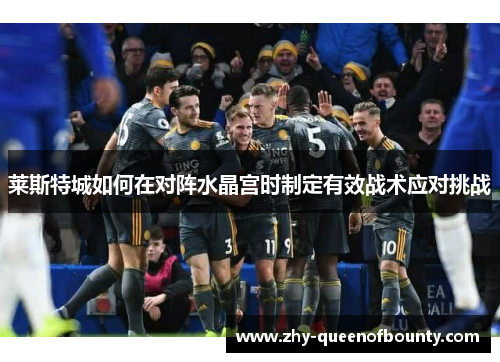 莱斯特城如何在对阵水晶宫时制定有效战术应对挑战