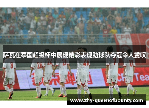 萨瓦在泰国超级杯中展现精彩表现助球队夺冠令人赞叹