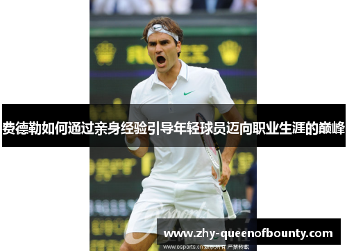 费德勒如何通过亲身经验引导年轻球员迈向职业生涯的巅峰