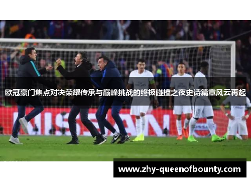 欧冠豪门焦点对决荣耀传承与巅峰挑战的终极碰撞之夜史诗篇章风云再起