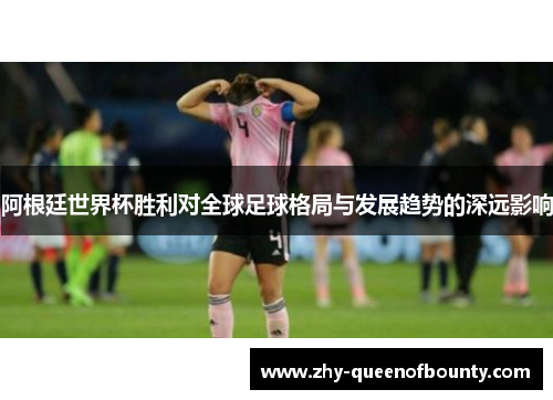 阿根廷世界杯胜利对全球足球格局与发展趋势的深远影响