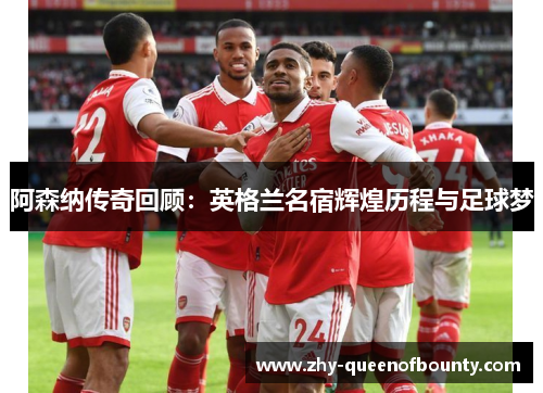 阿森纳传奇回顾：英格兰名宿辉煌历程与足球梦
