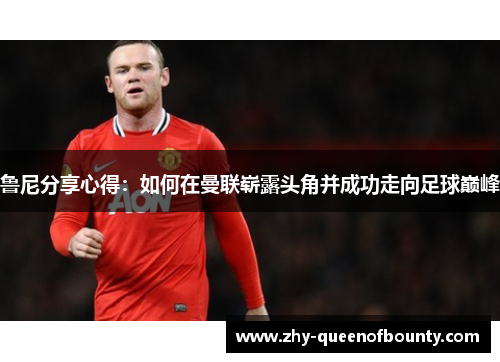 鲁尼分享心得：如何在曼联崭露头角并成功走向足球巅峰