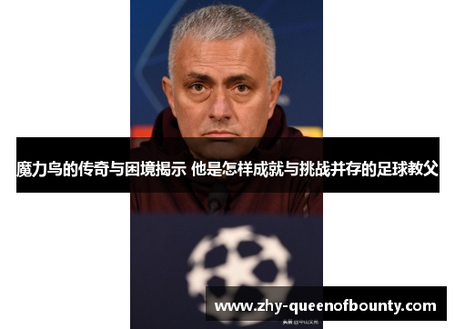 魔力鸟的传奇与困境揭示 他是怎样成就与挑战并存的足球教父