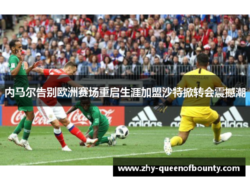 内马尔告别欧洲赛场重启生涯加盟沙特掀转会震撼潮