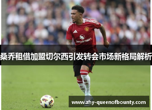 桑乔租借加盟切尔西引发转会市场新格局解析