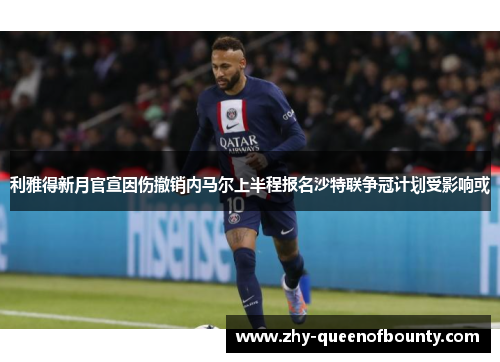 利雅得新月官宣因伤撤销内马尔上半程报名沙特联争冠计划受影响或