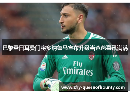 巴黎圣日耳曼门将多纳鲁马宣布升级当爸爸喜讯满满