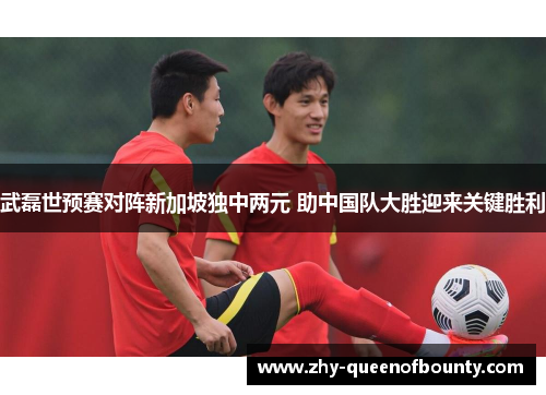 武磊世预赛对阵新加坡独中两元 助中国队大胜迎来关键胜利