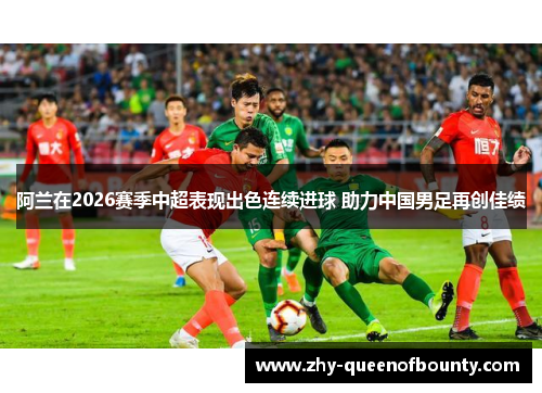 阿兰在2026赛季中超表现出色连续进球 助力中国男足再创佳绩