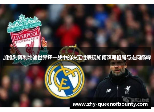加维对阵利物浦世界杯一战中的决定性表现如何改写格局与走向巅峰